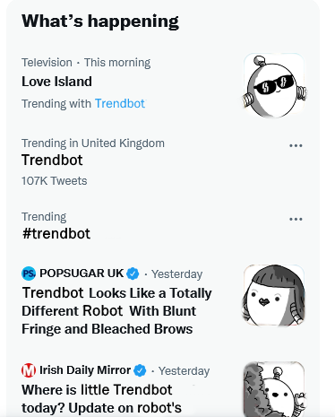 A screenshot of Twitter's "What's happening" tab, with all the stories replaced by ones related to a robot called Trendbot, which is round, with banded arms and an antenna. The first trend is "Love Island" which is "Trending with Trendbot", next to which is a picture of Trendbot smiling and wearing dark shades. Then "Trendbot" and "#trendbot" are trending, followed by a story from Popsugar UK that says "Trendbot Looks Like a Totally Different Robot With Blunt Fringe and Bleached Brows", next to a picture of Trendbot with a bowl cut, dark lipstick and light-coloured eyebrows. Finally, the Irish Daily Mirror has a partially cut-off story that reads "Where is little Trendbot today? Update on Robot's [...]" beside a picture of Trendbot looking out from behind a bush and waving.